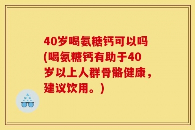40岁喝氨糖钙可以吗(喝氨糖钙有助于40岁以上人群骨骼健康，建议饮用。)