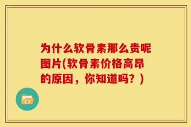为什么软骨素那么贵呢图片(软骨素价格高昂的原因，你知道吗？)