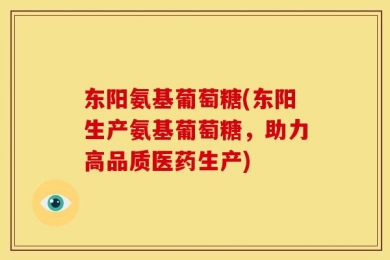 东阳氨基葡萄糖(东阳生产氨基葡萄糖，助力高品质医药生产)