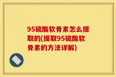 95硫酸软骨素怎么提取的(提取95硫酸软骨素的方法详解)