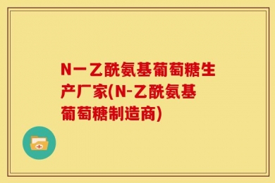 N一乙酰氨基葡萄糖生产厂家(N-乙酰氨基葡萄糖制造商)