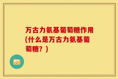万古力氨基葡萄糖作用(什么是万古力氨基葡萄糖？)