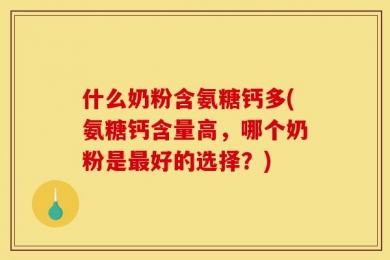 什么奶粉含氨糖钙多(氨糖钙含量高，哪个奶粉是最好的选择？)