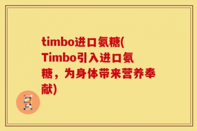 timbo进口氨糖(Timbo引入进口氨糖，为身体带来营养奉献)