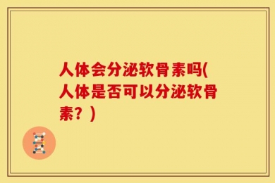 人体会分泌软骨素吗(人体是否可以分泌软骨素？)