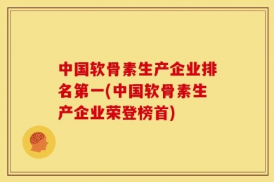 中国软骨素生产企业排名第一(中国软骨素生产企业荣登榜首)