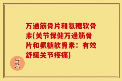 万通筋骨片和氨糖软骨素(关节保健万通筋骨片和氨糖软骨素：有效舒缓关节疼痛)
