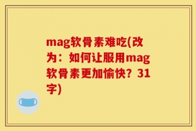 mag软骨素难吃(改为：如何让服用mag软骨素更加愉快？31字)