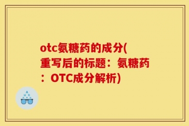 otc氨糖药的成分(重写后的标题：氨糖药：OTC成分解析)