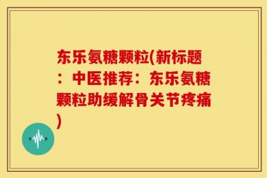 东乐氨糖颗粒(新标题：中医推荐：东乐氨糖颗粒助缓解骨关节疼痛)