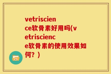 vetriscience软骨素好用吗(vetriscience软骨素的使用效果如何？)