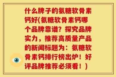 什么牌子的氨糖软骨素钙好(氨糖软骨素钙哪个品牌靠谱？探究品牌实力，推荐高质量产品的新闻标题为：氨糖软骨素钙排行榜出炉！好评品牌推荐必须看！)