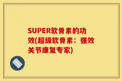 SUPER软骨素的功效(超级软骨素：强效关节康复专家)