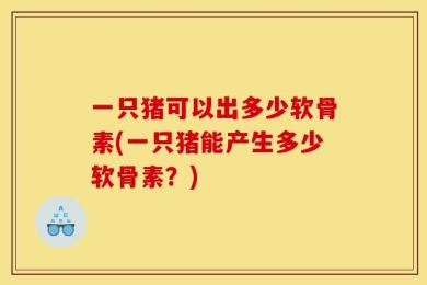 一只猪可以出多少软骨素(一只猪能产生多少软骨素？)