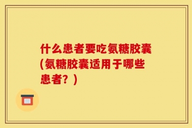 什么患者要吃氨糖胶囊(氨糖胶囊适用于哪些患者？)