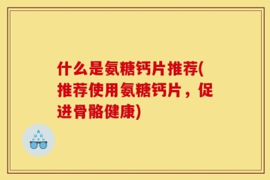 什么是氨糖钙片推荐(推荐使用氨糖钙片，促进骨骼健康)