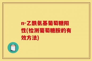 n-乙酰氨基葡萄糖阳性(检测葡萄糖胺的有效方法)