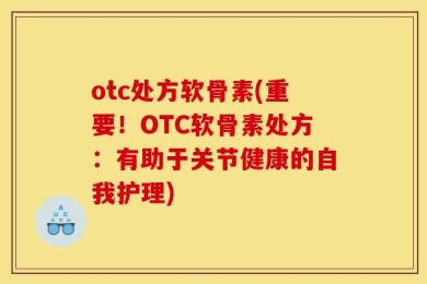 otc处方软骨素(重要！OTC软骨素处方：有助于关节健康的自我护理)