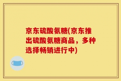 京东硫酸氨糖(京东推出硫酸氨糖商品，多种选择畅销进行中)