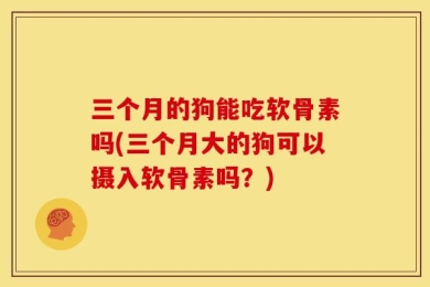 三个月的狗能吃软骨素吗(三个月大的狗可以摄入软骨素吗？)