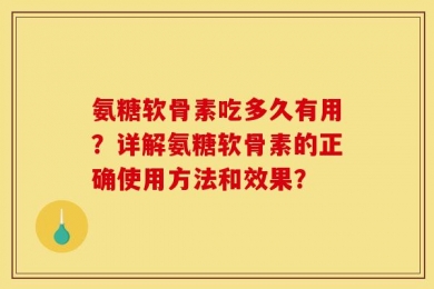 氨糖软骨素吃多久有用？详解氨糖软骨素的正确使用方法和效果？