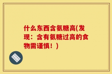 什么东西含氨糖高(发现：含有氨糖过高的食物需谨慎！)