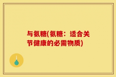 与氨糖(氨糖：适合关节健康的必需物质)