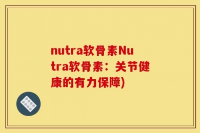 nutra软骨素Nutra软骨素：关节健康的有力保障)