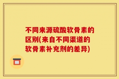 不同来源硫酸软骨素的区别(来自不同渠道的软骨素补充剂的差异)