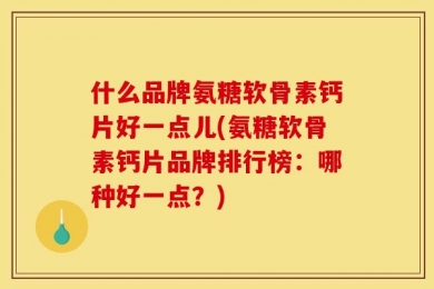 什么品牌氨糖软骨素钙片好一点儿(氨糖软骨素钙片品牌排行榜：哪种好一点？)