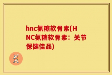 hnc氨糖软骨素(HNC氨糖软骨素：关节保健佳品)