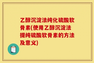 乙醇沉淀法纯化硫酸软骨素(使用乙醇沉淀法提纯硫酸软骨素的方法及意义)