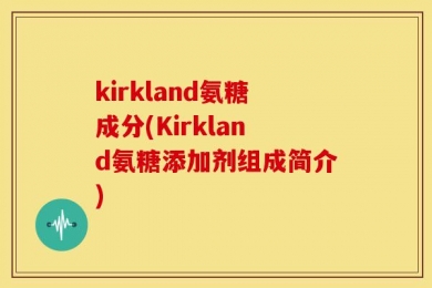 kirkland氨糖成分(Kirkland氨糖添加剂组成简介)