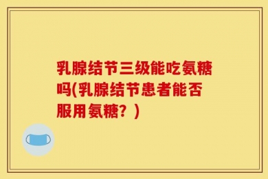 乳腺结节三级能吃氨糖吗(乳腺结节患者能否服用氨糖？)