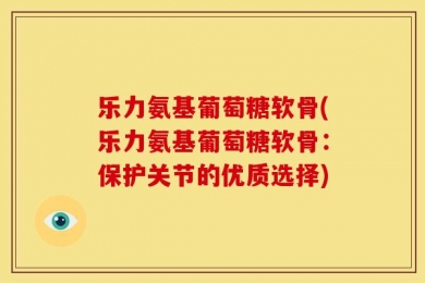 乐力氨基葡萄糖软骨(乐力氨基葡萄糖软骨：保护关节的优质选择)