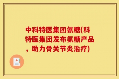 中科特医集团氨糖(科特医集团发布氨糖产品，助力骨关节炎治疗)