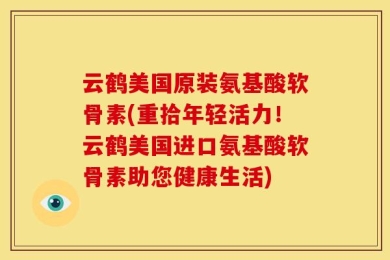 云鹤美国原装氨基酸软骨素(重拾年轻活力！云鹤美国进口氨基酸软骨素助您健康生活)