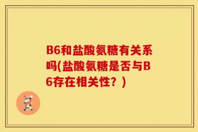 B6和盐酸氨糖有关系吗(盐酸氨糖是否与B6存在相关性？)