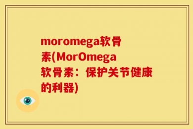 moromega软骨素(MorOmega软骨素：保护关节健康的利器)