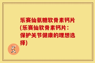 乐赛仙氨糖软骨素钙片(乐赛仙软骨素钙片：保护关节健康的理想选择)