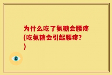 为什么吃了氨糖会腰疼(吃氨糖会引起腰疼？)