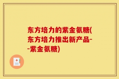 东方培力的紫金氨糖(东方培力推出新产品--紫金氨糖)