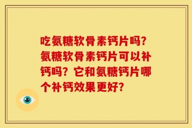 吃氨糖软骨素钙片吗？氨糖软骨素钙片可以补钙吗？它和氨糖钙片哪个补钙效果更好？