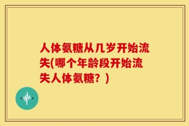 人体氨糖从几岁开始流失(哪个年龄段开始流失人体氨糖？)