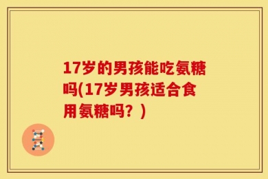 17岁的男孩能吃氨糖吗(17岁男孩适合食用氨糖吗？)