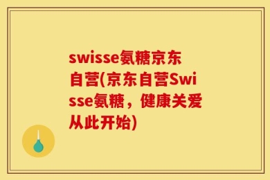 swisse氨糖京东自营(京东自营Swisse氨糖，健康关爱从此开始)