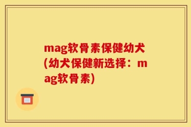 mag软骨素保健幼犬(幼犬保健新选择：mag软骨素)