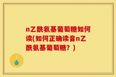 n乙酰氨基葡萄糖如何读(如何正确读音n乙酰氨基葡萄糖？)