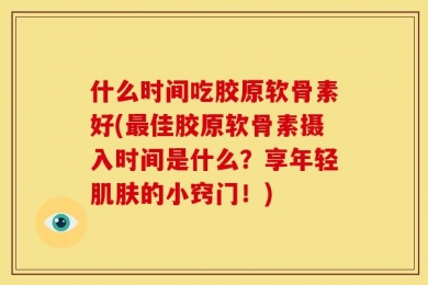 什么时间吃胶原软骨素好(最佳胶原软骨素摄入时间是什么？享年轻肌肤的小窍门！)