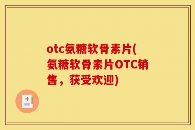 otc氨糖软骨素片(氨糖软骨素片OTC销售，获受欢迎)